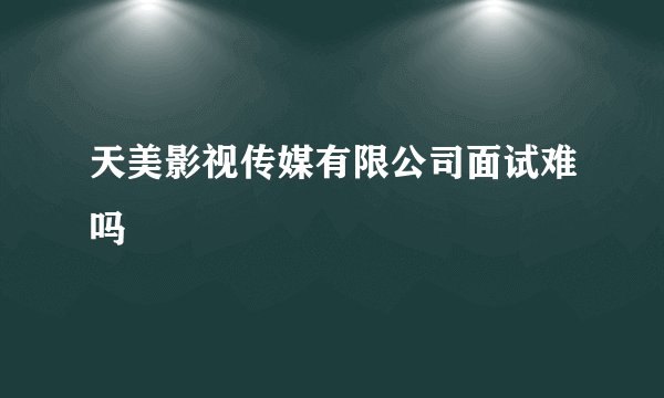 天美影视传媒有限公司面试难吗