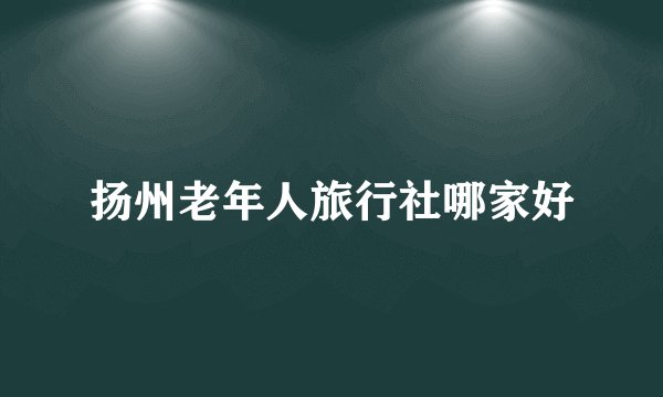 扬州老年人旅行社哪家好