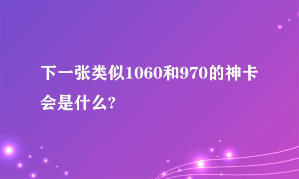 下一张类似1060和970的神卡会是什么?