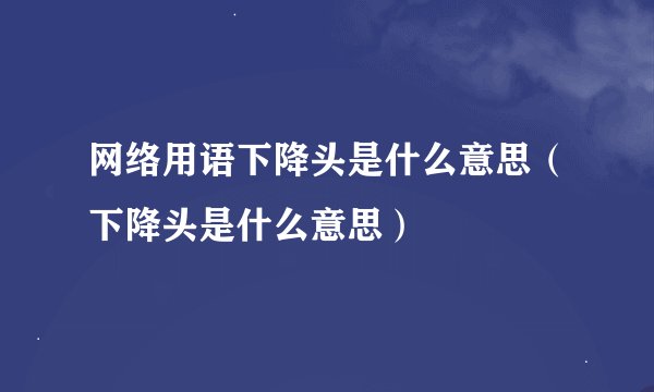 网络用语下降头是什么意思（下降头是什么意思）