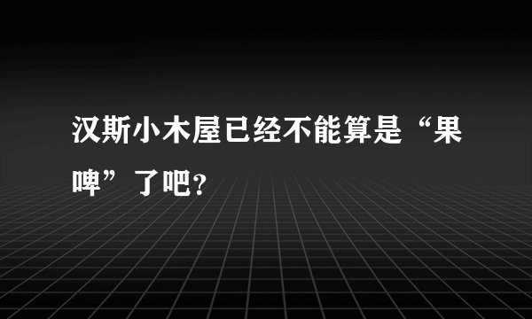 汉斯小木屋已经不能算是“果啤”了吧?