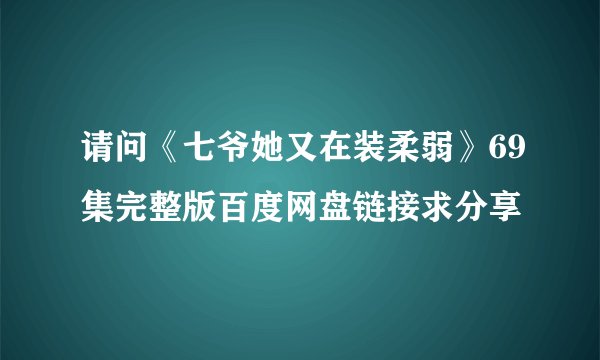 请问《七爷她又在装柔弱》69集完整版百度网盘链接求分享