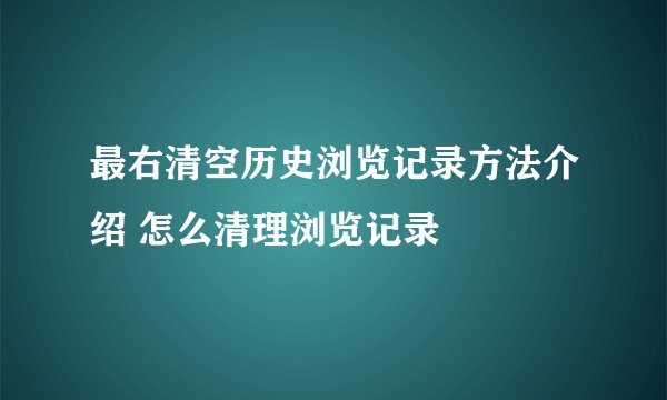 最右清空历史浏览记录方法介绍 怎么清理浏览记录