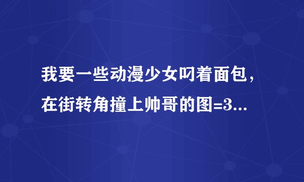 我要一些动漫少女叼着面包，在街转角撞上帅哥的图=3=越多越好哦亲~