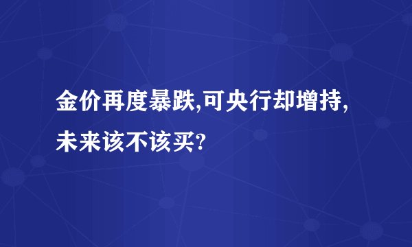 金价再度暴跌,可央行却增持,未来该不该买?