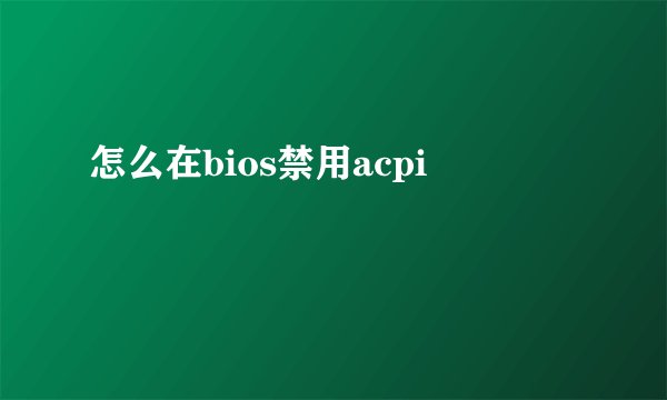 怎么在bios禁用acpi