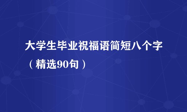 大学生毕业祝福语简短八个字（精选90句）