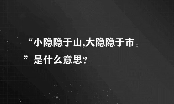 “小隐隐于山,大隐隐于市。”是什么意思？