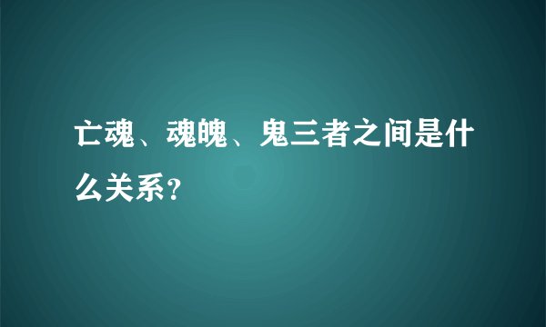 亡魂、魂魄、鬼三者之间是什么关系？