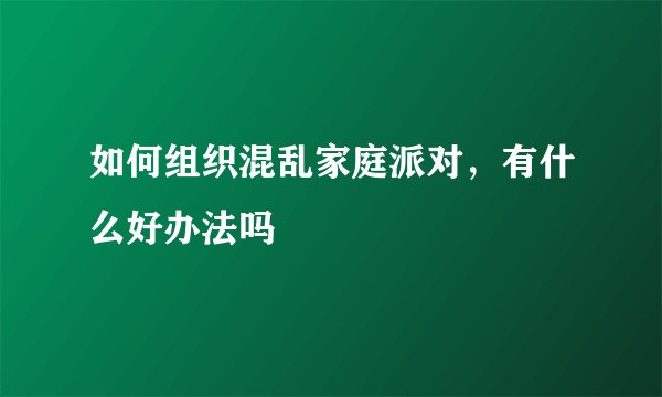如何组织混乱家庭派对，有什么好办法吗
