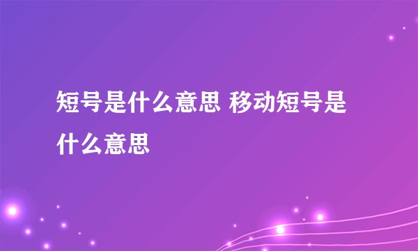 短号是什么意思 移动短号是什么意思