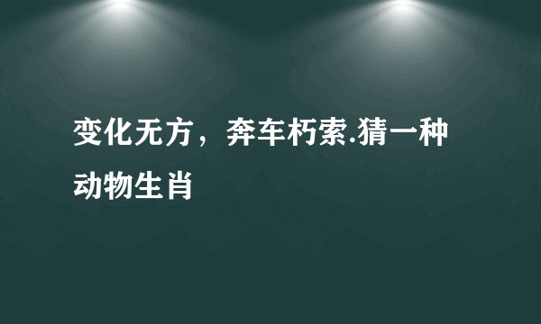 变化无方，奔车朽索.猜一种动物生肖