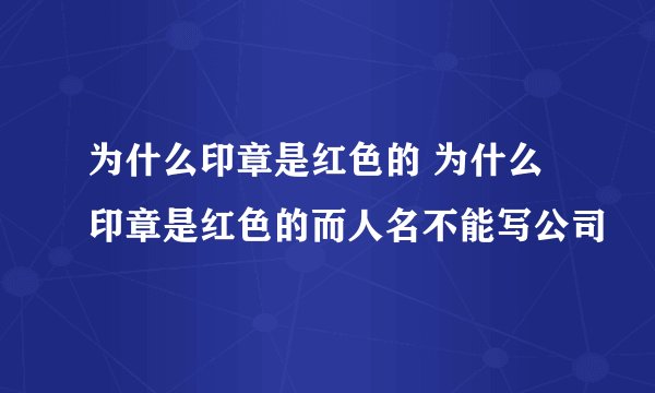 为什么印章是红色的 为什么印章是红色的而人名不能写公司