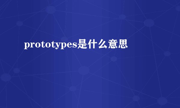 prototypes是什么意思