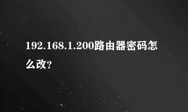 192.168.1.200路由器密码怎么改？