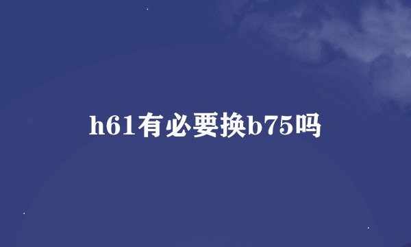 h61有必要换b75吗