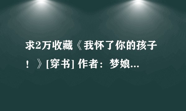 求2万收藏《我怀了你的孩子！》[穿书] 作者：梦娘.txt完整版百度网盘链接获取