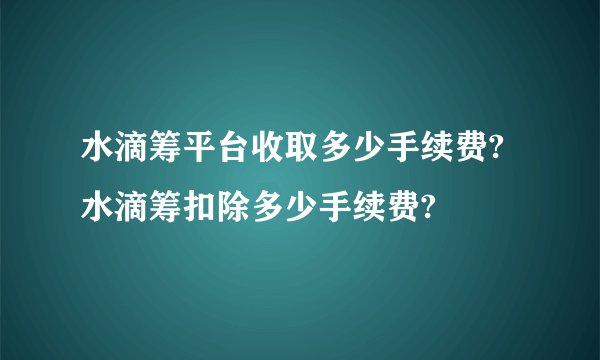水滴筹平台收取多少手续费?水滴筹扣除多少手续费?