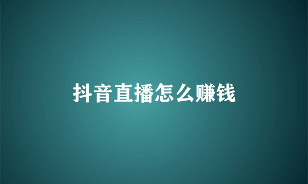 抖音直播怎么赚钱