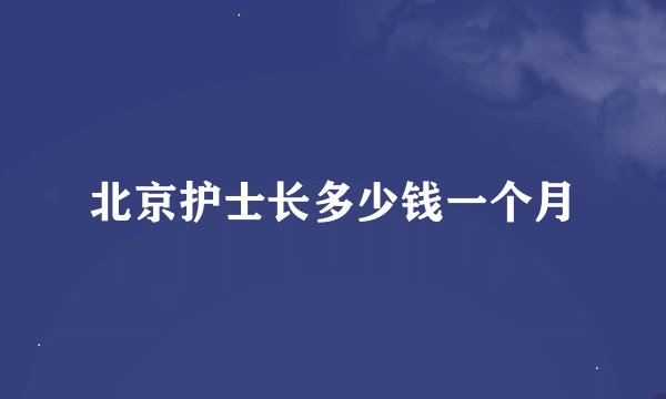 北京护士长多少钱一个月