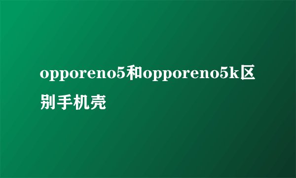opporeno5和opporeno5k区别手机壳