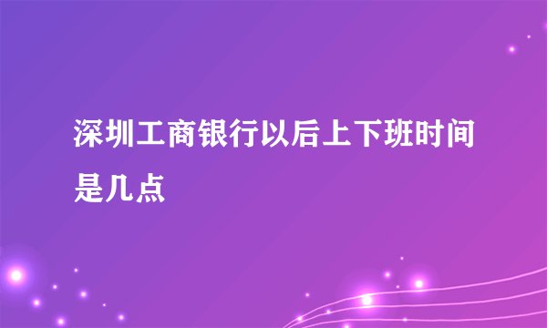 深圳工商银行以后上下班时间是几点