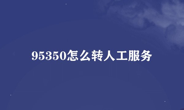 95350怎么转人工服务