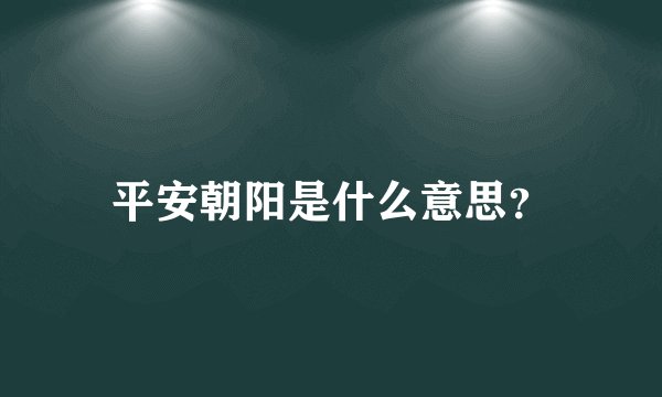 平安朝阳是什么意思？