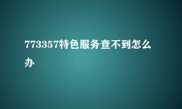 773357特色服务查不到怎么办