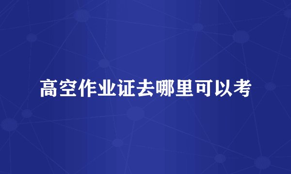 高空作业证去哪里可以考