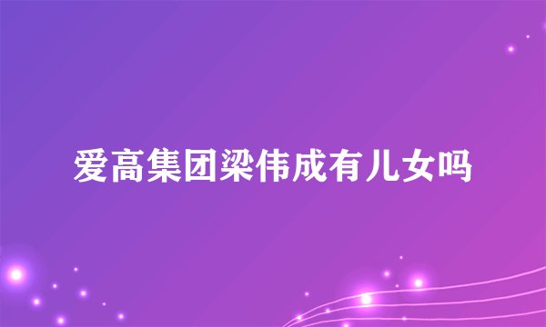 爱高集团梁伟成有儿女吗