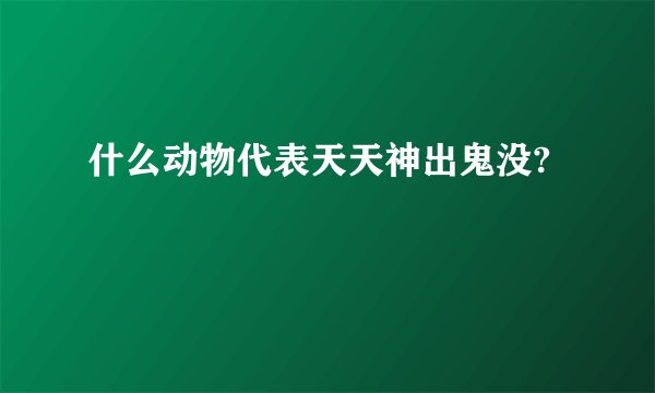 什么动物代表天天神出鬼没?