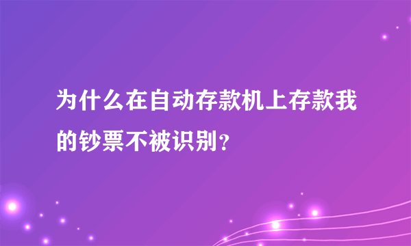 为什么在自动存款机上存款我的钞票不被识别？