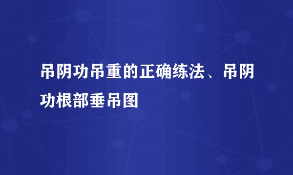 吊阴功吊重的正确练法、吊阴功根部垂吊图