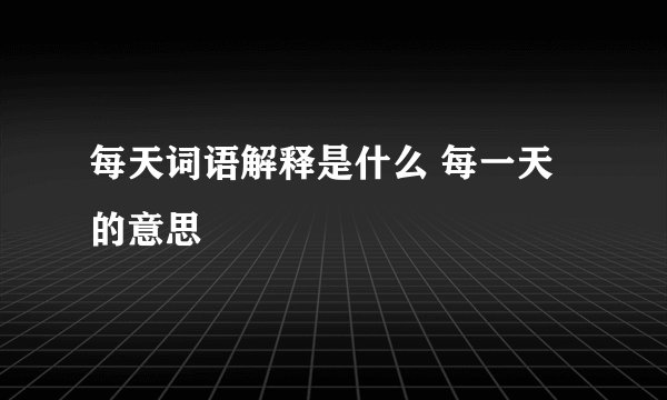每天词语解释是什么 每一天的意思