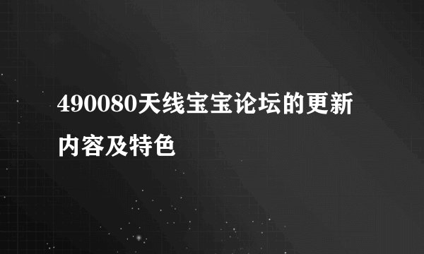 490080天线宝宝论坛的更新内容及特色