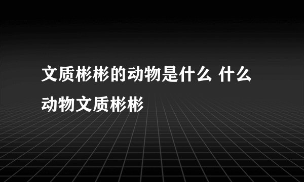 文质彬彬的动物是什么 什么动物文质彬彬