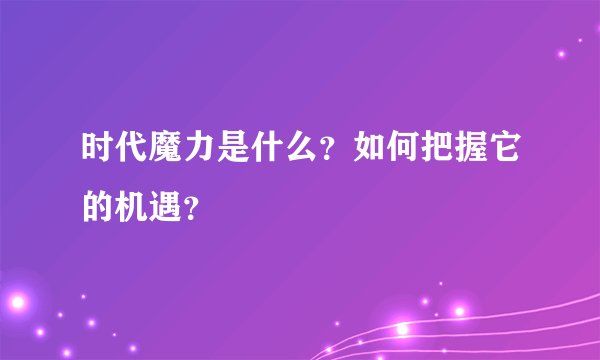 时代魔力是什么？如何把握它的机遇？