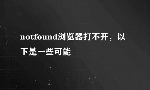 notfound浏览器打不开,以下是一些可能