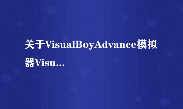 关于VisualBoyAdvance模拟器VisualBoyAd