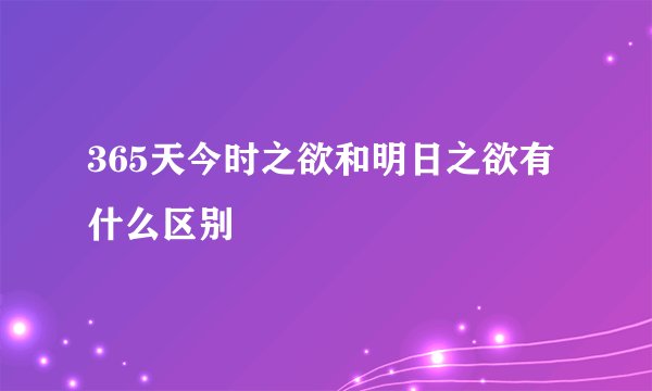 365天今时之欲和明日之欲有什么区别