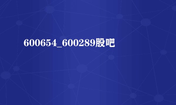 600654_600289股吧