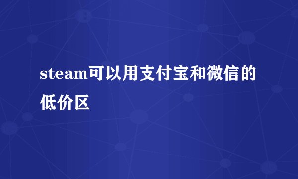 steam可以用支付宝和微信的低价区