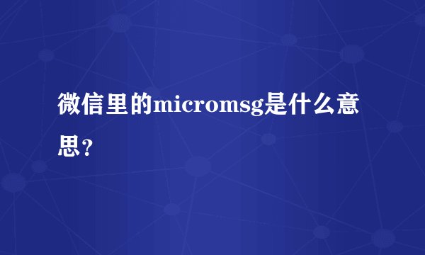 微信里的micromsg是什么意思？