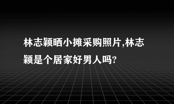 林志颖晒小摊采购照片,林志颖是个居家好男人吗?