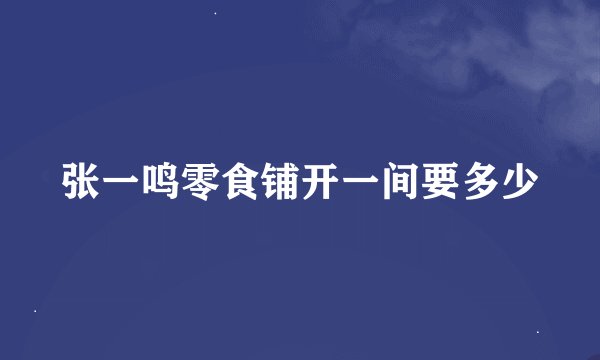张一鸣零食铺开一间要多少