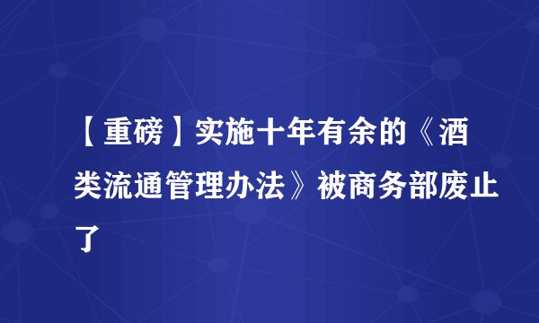 【重磅】实施十年有余的《酒类流通管理办法》被商务部废止了