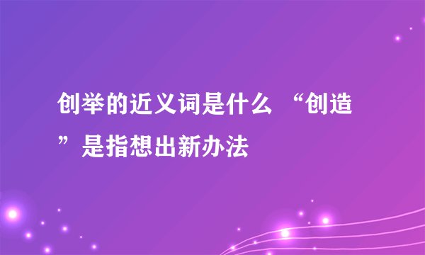 创举的近义词是什么 “创造”是指想出新办法
