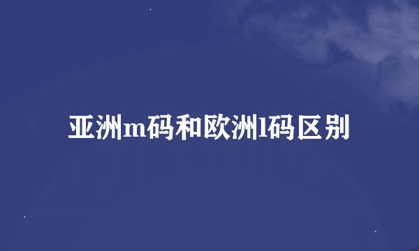亚洲m码和欧洲l码区别