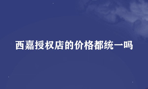 西嘉授权店的价格都统一吗